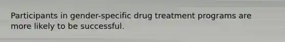 Participants in gender-specific drug treatment programs are more likely to be successful.