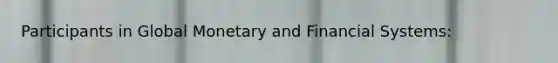 Participants in Global Monetary and Financial Systems: