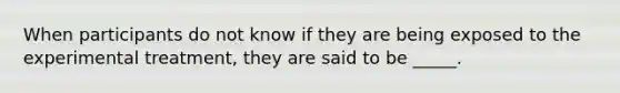 When participants do not know if they are being exposed to the experimental treatment, they are said to be _____.