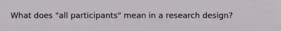 What does "all participants" mean in a research design?