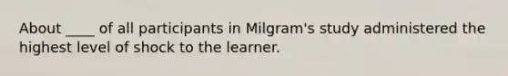 About ____ of all participants in Milgram's study administered the highest level of shock to the learner.