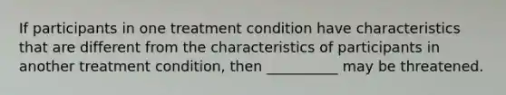 If participants in one treatment condition have characteristics that are different from the characteristics of participants in another treatment condition, then __________ may be threatened.