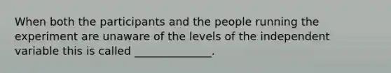 When both the participants and the people running the experiment are unaware of the levels of the independent variable this is called ______________.