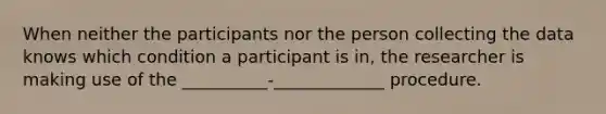 When neither the participants nor the person collecting the data knows which condition a participant is in, the researcher is making use of the __________-_____________ procedure.