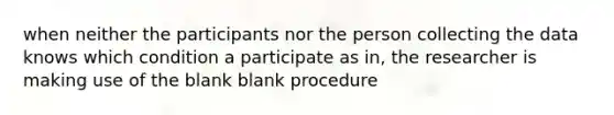 when neither the participants nor the person collecting the data knows which condition a participate as in, the researcher is making use of the blank blank procedure