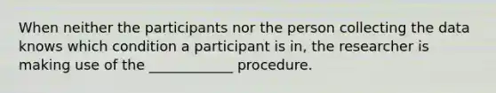 When neither the participants nor the person collecting the data knows which condition a participant is in, the researcher is making use of the ____________ procedure.