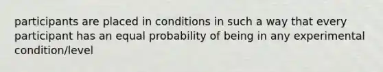 participants are placed in conditions in such a way that every participant has an equal probability of being in any experimental condition/level