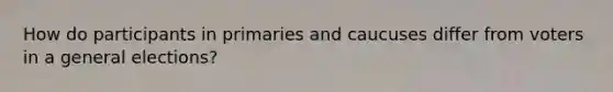 How do participants in primaries and caucuses differ from voters in a general elections?
