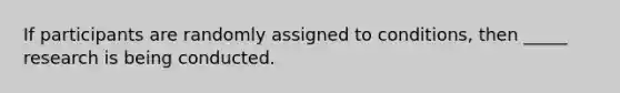 If participants are randomly assigned to conditions, then _____ research is being conducted.