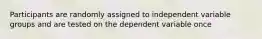 Participants are randomly assigned to independent variable groups and are tested on the dependent variable once