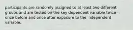 participants are randomly assigned to at least two different groups and are tested on the key dependent variable twice—once before and once after exposure to the independent variable.