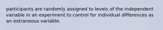 participants are randomly assigned to levels of the independent variable in an experiment to control for individual differences as an extraneous variable.