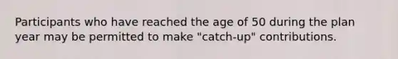 Participants who have reached the age of 50 during the plan year may be permitted to make "catch-up" contributions.