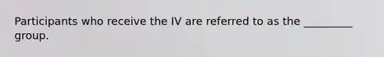 Participants who receive the IV are referred to as the _________ group.