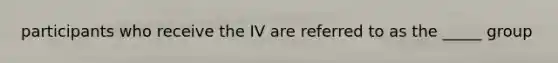 participants who receive the IV are referred to as the _____ group