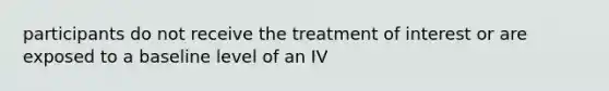 participants do not receive the treatment of interest or are exposed to a baseline level of an IV