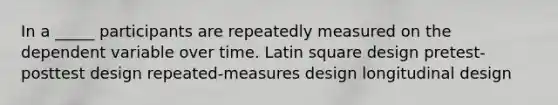 In a _____ participants are repeatedly measured on the dependent variable over time. Latin square design pretest-posttest design repeated-measures design longitudinal design