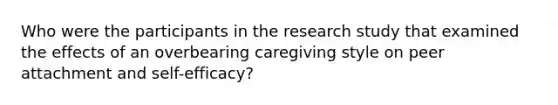 Who were the participants in the research study that examined the effects of an overbearing caregiving style on peer attachment and self-efficacy?