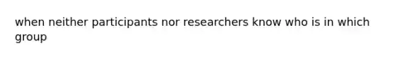 when neither participants nor researchers know who is in which group