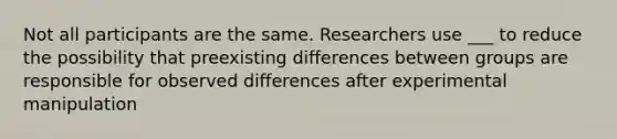 Not all participants are the same. Researchers use ___ to reduce the possibility that preexisting differences between groups are responsible for observed differences after experimental manipulation