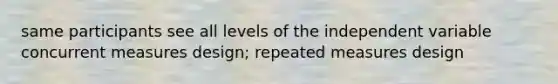 same participants see all levels of the independent variable concurrent measures design; repeated measures design