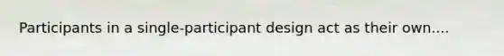 Participants in a single-participant design act as their own....