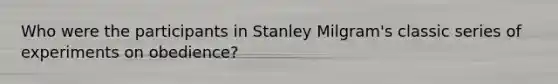 Who were the participants in Stanley Milgram's classic series of experiments on obedience?