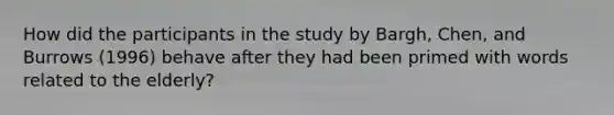 How did the participants in the study by Bargh, Chen, and Burrows (1996) behave after they had been primed with words related to the elderly?