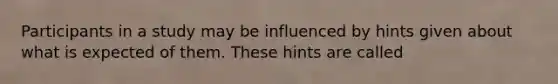 Participants in a study may be influenced by hints given about what is expected of them. These hints are called