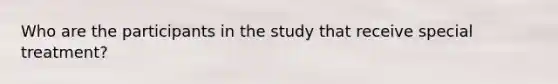 Who are the participants in the study that receive special treatment?