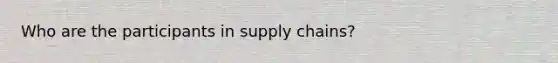 Who are the participants in supply chains?