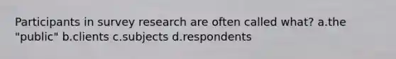 Participants in survey research are often called what? a.the "public" b.clients c.subjects d.respondents