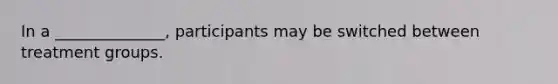 In a ______________, participants may be switched between treatment groups.