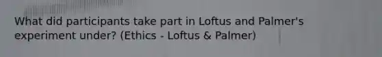 What did participants take part in Loftus and Palmer's experiment under? (Ethics - Loftus & Palmer)