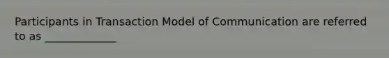 Participants in Transaction Model of Communication are referred to as _____________