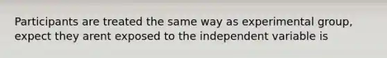 Participants are treated the same way as experimental group, expect they arent exposed to the independent variable is