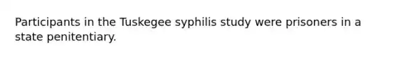 Participants in the Tuskegee syphilis study were prisoners in a state penitentiary.