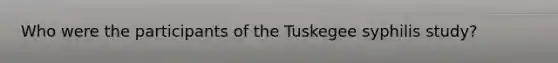 Who were the participants of the Tuskegee syphilis study?