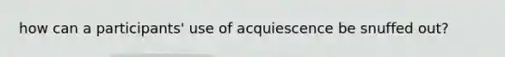 how can a participants' use of acquiescence be snuffed out?