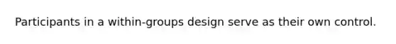 Participants in a within-groups design serve as their own control.