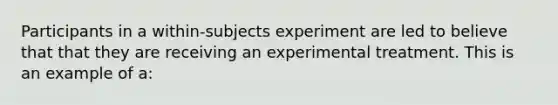 Participants in a within-subjects experiment are led to believe that that they are receiving an experimental treatment. This is an example of a: