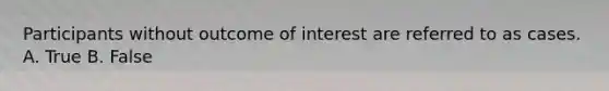 Participants without outcome of interest are referred to as cases. A. True B. False