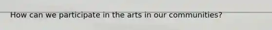 How can we participate in the arts in our communities?