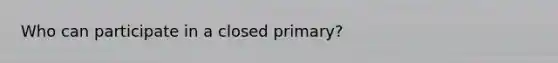 Who can participate in a closed primary?