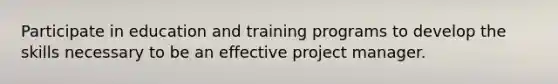 Participate in education and training programs to develop the skills necessary to be an effective project manager.