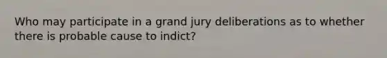 Who may participate in a grand jury deliberations as to whether there is probable cause to indict?