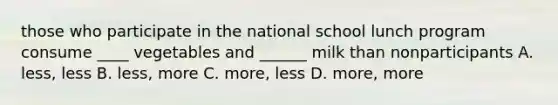 those who participate in the national school lunch program consume ____ vegetables and ______ milk than nonparticipants A. less, less B. less, more C. more, less D. more, more