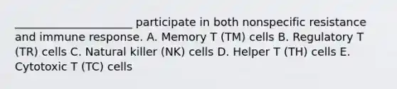 _____________________ participate in both nonspecific resistance and immune response. A. Memory T (TM) cells B. Regulatory T (TR) cells C. Natural killer (NK) cells D. Helper T (TH) cells E. Cytotoxic T (TC) cells