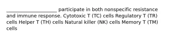 _____________________ participate in both nonspecific resistance and immune response. Cytotoxic T (TC) cells Regulatory T (TR) cells Helper T (TH) cells Natural killer (NK) cells Memory T (TM) cells