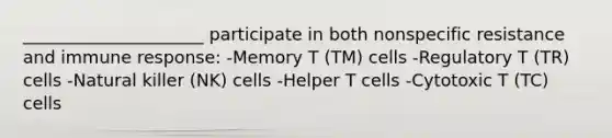 _____________________ participate in both nonspecific resistance and immune response: -Memory T (TM) cells -Regulatory T (TR) cells -Natural killer (NK) cells -Helper T cells -Cytotoxic T (TC) cells